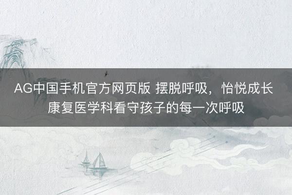 AG中国手机官方网页版 摆脱呼吸，怡悦成长 康复医学科看守孩子的每一次呼吸