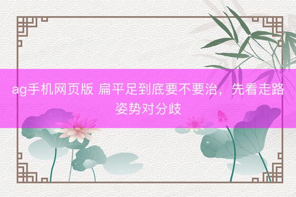 ag手机网页版 扁平足到底要不要治，先看走路姿势对分歧