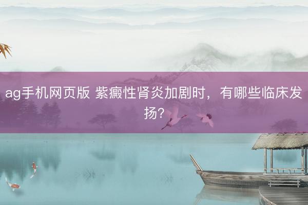 ag手机网页版 紫癜性肾炎加剧时，有哪些临床发扬？
