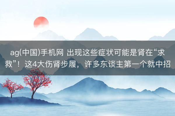 ag(中国)手机网 出现这些症状可能是肾在“求救”！这4大伤肾步履，许多东谈主第一个就中招