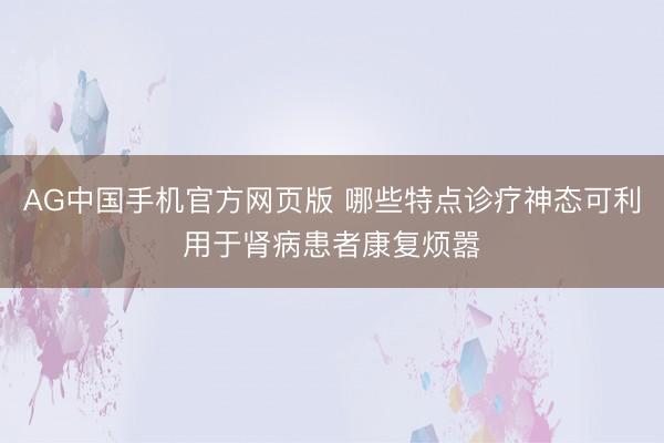 AG中国手机官方网页版 哪些特点诊疗神态可利用于肾病患者康复烦嚣