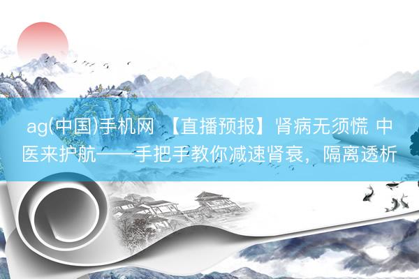 ag(中国)手机网 【直播预报】肾病无须慌 中医来护航——手把手教你减速肾衰，隔离透析