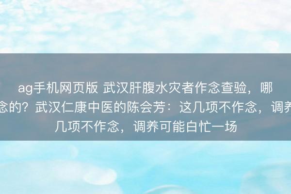 ag手机网页版 武汉肝腹水灾者作念查验，哪些技俩是必作念的？武汉仁康中医的陈会芳：这几项不作念，调养可能白忙一场