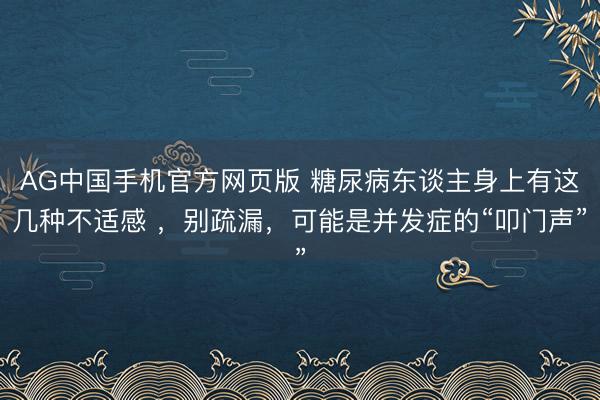 AG中国手机官方网页版 糖尿病东谈主身上有这几种不适感 ，别疏漏，可能是并发症的“叩门声”