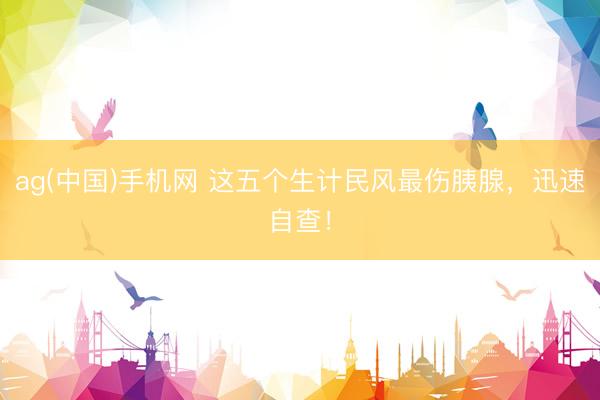 ag(中国)手机网 这五个生计民风最伤胰腺，迅速自查！