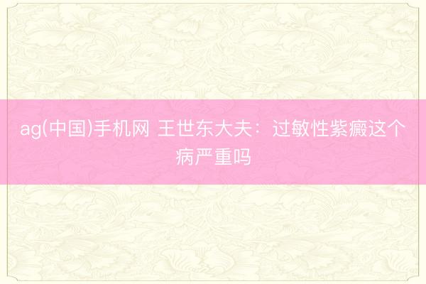 ag(中国)手机网 王世东大夫：过敏性紫癜这个病严重吗