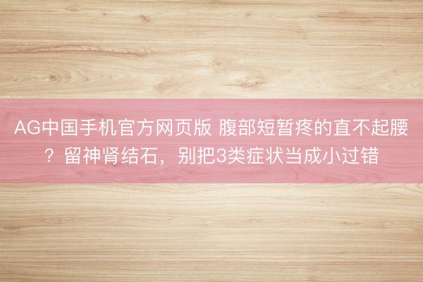 AG中国手机官方网页版 腹部短暂疼的直不起腰？留神肾结石，别把3类症状当成小过错