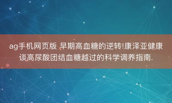 ag手机网页版 早期高血糖的逆转!康泽亚健康谈高尿酸团结血糖越过的科学调养指南.