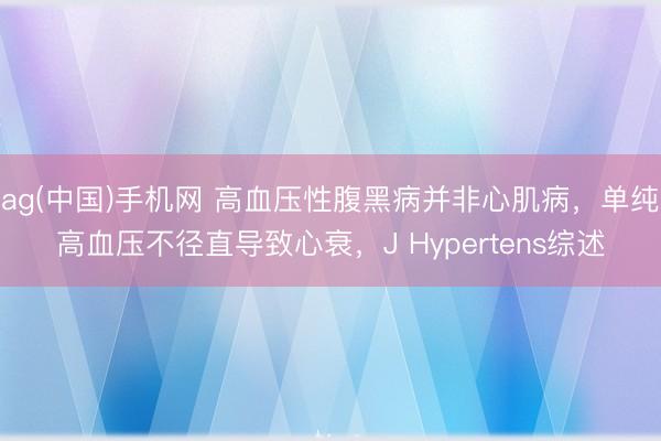 ag(中国)手机网 高血压性腹黑病并非心肌病，单纯高血压不径直导致心衰，J Hypertens综述