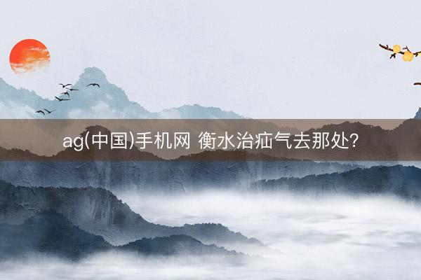 ag(中国)手机网 衡水治疝气去那处？