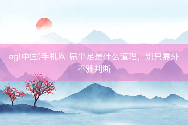 ag(中国)手机网 扁平足是什么道理，别只靠外不雅判断