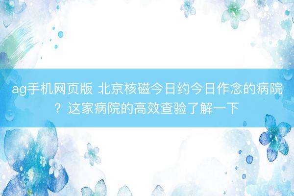 ag手机网页版 北京核磁今日约今日作念的病院？这家病院的高效查验了解一下