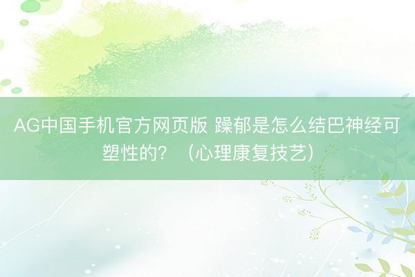AG中国手机官方网页版 躁郁是怎么结巴神经可塑性的？（心理康复技艺）