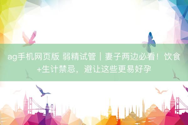 ag手机网页版 弱精试管｜妻子两边必看！饮食+生计禁忌，避让这些更易好孕