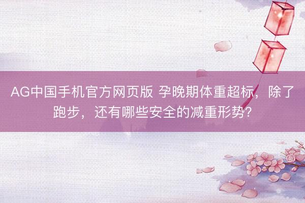 AG中国手机官方网页版 孕晚期体重超标，除了跑步，<a href=