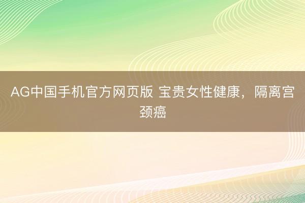 AG中国手机官方网页版 宝贵女性健康，隔离宫颈癌