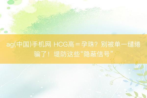 ag(中国)手机网 HCG高＝孕珠？别被单一缱绻骗了！堤防这些“隐蔽信号”
