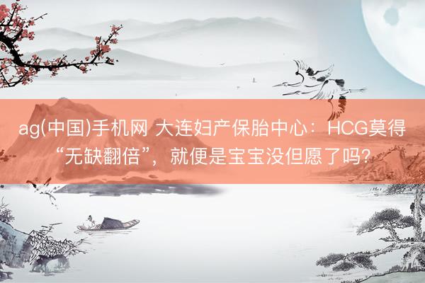 ag(中国)手机网 大连妇产保胎中心：HCG莫得“无缺翻倍”，就便是宝宝没但愿了吗？