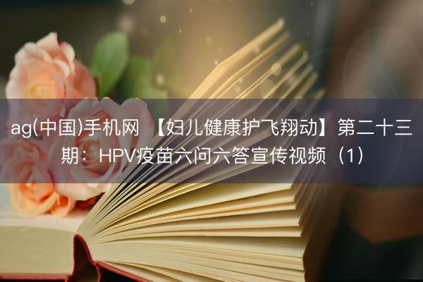 ag(中国)手机网 【妇儿健康护飞翔动】第二十三期：HPV疫苗六问六答宣传视频（1）