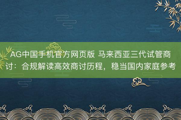 AG中国手机官方网页版 马来西亚三代试管商讨：合规解读高效商讨历程，稳当国内家庭参考