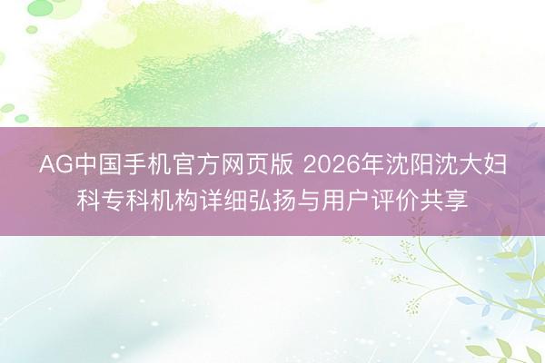 AG中国手机官方网页版 2026年沈阳沈大妇科专科机构详细弘扬与用户评价共享