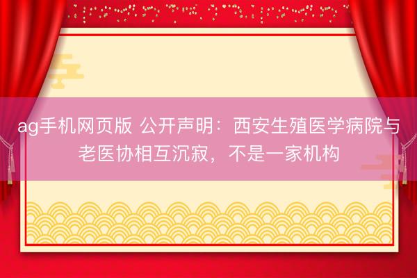 ag手机网页版 公开声明：西安生殖医学病院与老医协相互沉寂，不是一家机构