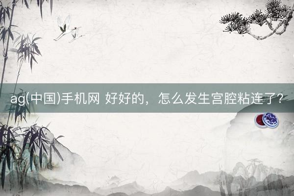 ag(中国)手机网 好好的，怎么发生宫腔粘连了？