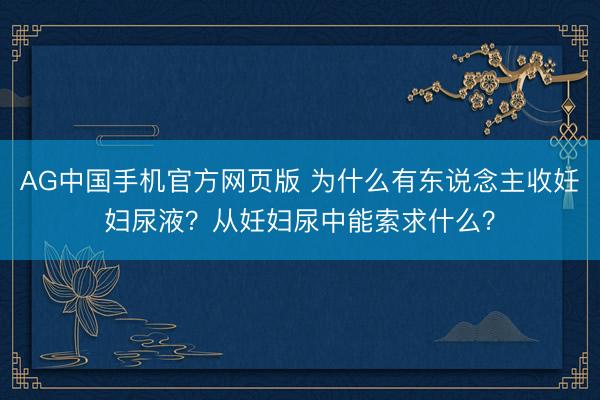 AG中国手机官方网页版 为什么有东说念主收妊妇尿液？从妊妇尿中能索求什么？