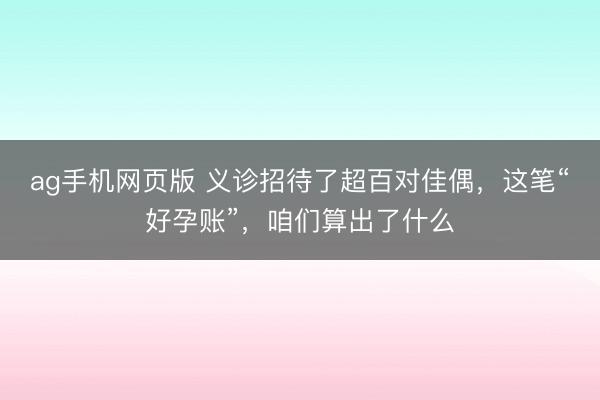 ag手机网页版 义诊招待了超百对佳偶，这笔“好孕账”，咱们算出了什么