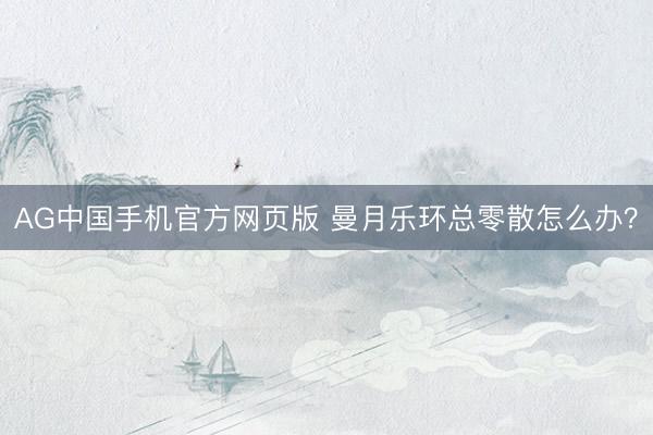 AG中国手机官方网页版 曼月乐环总零散怎么办？