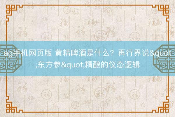 ag手机网页版 黄精啤酒是什么？再行界说"东方参"精酿的仪态逻辑
