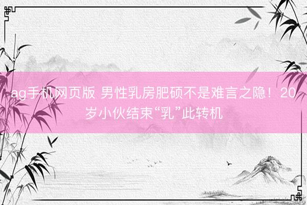 ag手机网页版 男性乳房肥硕不是难言之隐！20岁小伙结束“乳”此转机
