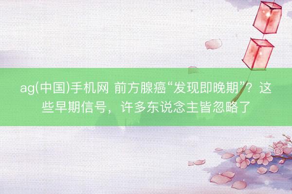 ag(中国)手机网 前方腺癌“发现即晚期”？这些早期信号，许多东说念主皆忽略了