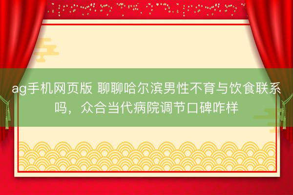 ag手机网页版 聊聊哈尔滨男性不育与饮食联系吗，众合当代病院调节口碑咋样