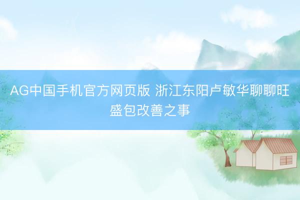 AG中国手机官方网页版 浙江东阳卢敏华聊聊旺盛包改善之事