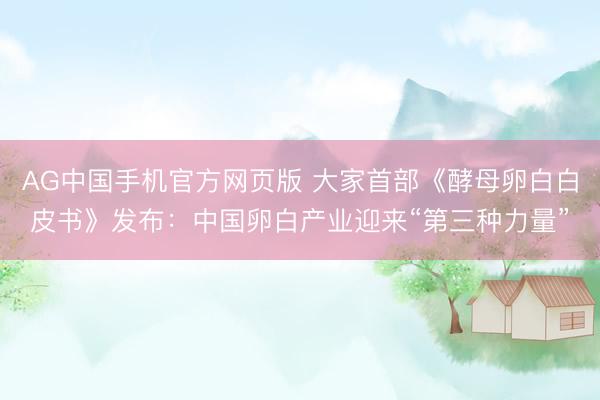 AG中国手机官方网页版 大家首部《酵母卵白白皮书》发布：中国卵白产业迎来“第三种力量”