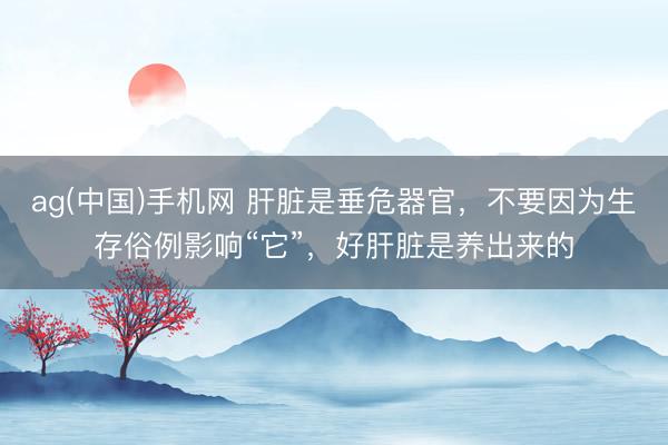 ag(中国)手机网 肝脏是垂危器官，不要因为生存俗例影响“它”，好肝脏是养出来的