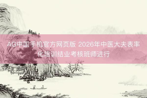 AG中国手机官方网页版 2026年中医大夫表率化培训结业考核班师进行
