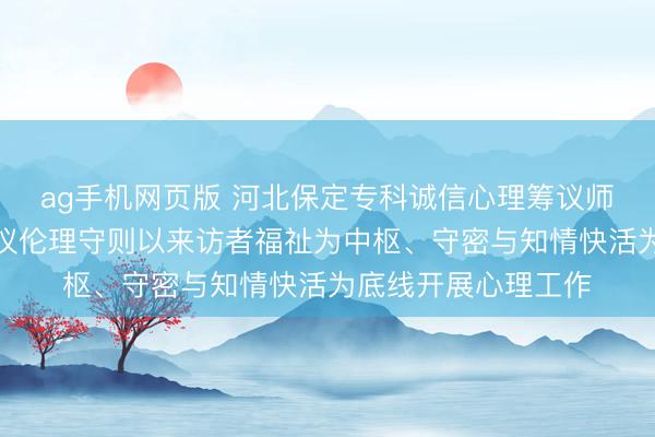 ag手机网页版 河北保定专科诚信心理筹议师张兰欣秉握心理筹议伦理守则以来访者福祉为中枢、守密与知情快活为底线开展心理工作