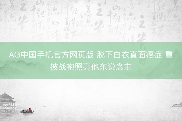 AG中国手机官方网页版 脱下白衣直面癌症 重披战袍照亮他东说念主