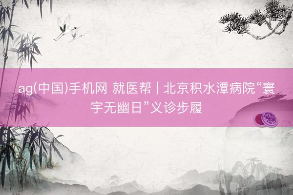 ag(中国)手机网 就医帮 | 北京积水潭病院“寰宇无幽日”义诊步履