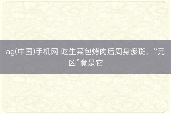 ag(中国)手机网 吃生菜包烤肉后周身瘀斑，“元凶”竟是它