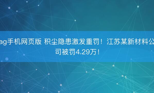 ag手机网页版 积尘隐患激发重罚！江苏某新材料公司被罚4.29万！