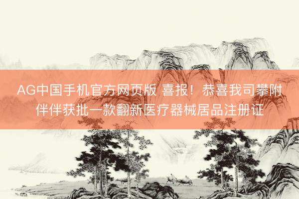 AG中国手机官方网页版 喜报！恭喜我司攀附伴伴获批一款翻新医疗器械居品注册证