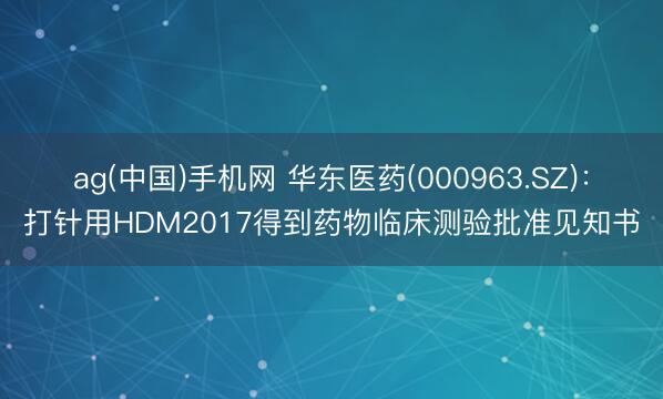 ag(中国)手机网 华东医药(000963.SZ)：打针用HDM2017得到药物临床测验批准见知书