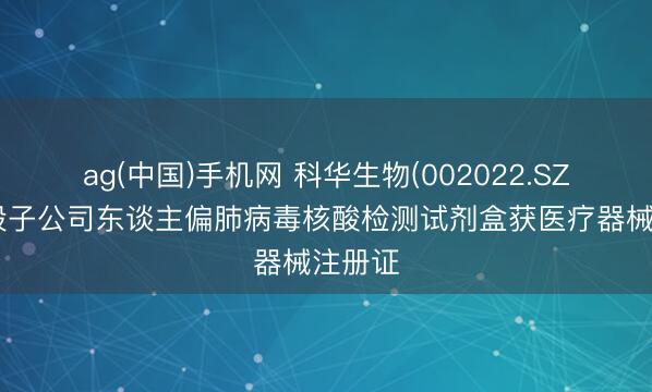 ag(中国)手机网 科华生物(002022.SZ)：控股子公司东谈主偏肺病毒核酸检测试剂盒获医疗器械注册证