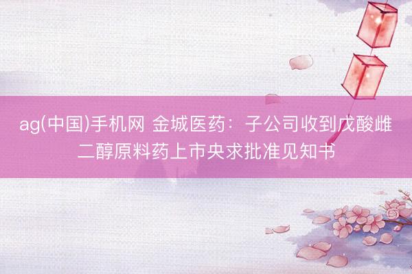 ag(中国)手机网 金城医药：子公司收到戊酸雌二醇原料药上市央求批准见知书