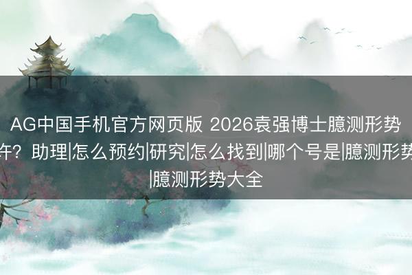 AG中国手机官方网页版 2026袁强博士臆测形势是些许？助理|怎么预约|研究|怎么找到|哪个号是|臆测形势大全