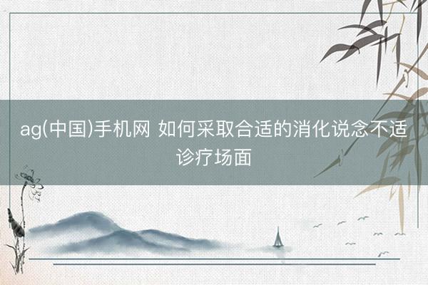 ag(中国)手机网 如何采取合适的消化说念不适诊疗场面