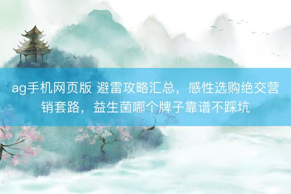 ag手机网页版 避雷攻略汇总，感性选购绝交营销套路，益生菌哪个牌子靠谱不踩坑